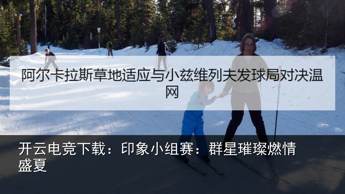 开云电竞下载：印象小组赛：群星璀璨燃情盛夏