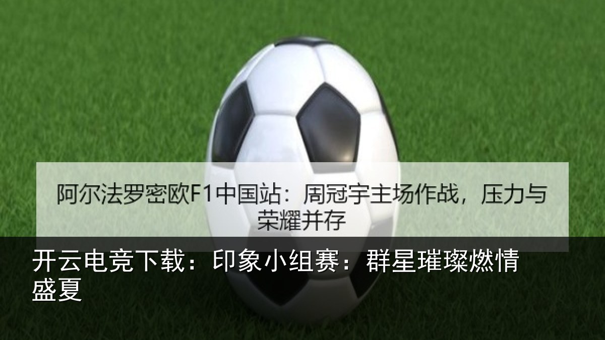 开云电竞下载：印象小组赛：群星璀璨燃情盛夏