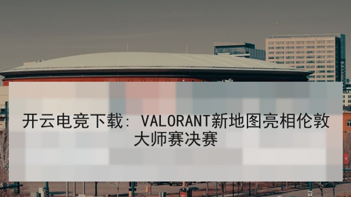 开云电竞下载: VALORANT新地图亮相伦敦大师赛决赛 开云电竞下载: VALORANT新地图亮相伦敦大师赛决赛