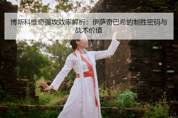 bo-si-ke-wei-qi-qiang-gong-xiao-lv-jie-xi-yi-sa-qi-ba-xi-de-zhi-sheng-mi-ma-yu-zhan-shu-jia-zhi-2-409.jpg