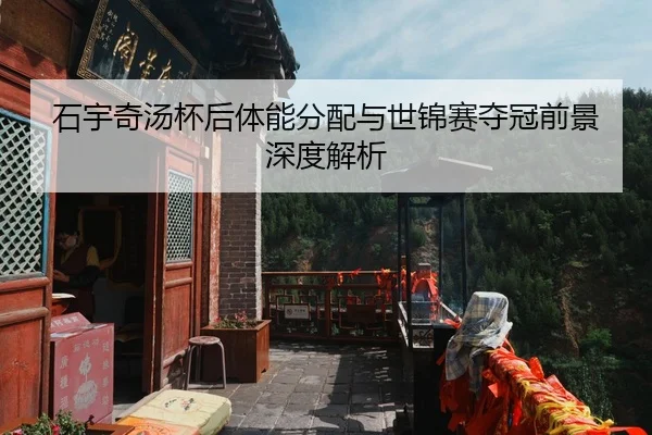 石宇奇汤杯后体能分配与世锦赛夺冠前景深度解析