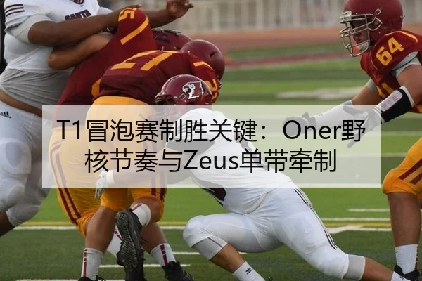 T1冒泡赛制胜关键：Oner野核节奏与Zeus单带牵制