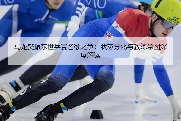 ma-long-fan-zhen-dong-shi-ping-sai-ming-e-zhi-zheng-zhuang-tai-fen-hua-yu-jiao-lian-yi-tu-shen-du-jie-du-2-728.jpg