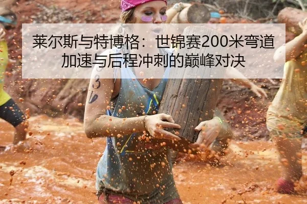 莱尔斯与特博格：世锦赛200米弯道加速与后程冲刺的巅峰对决