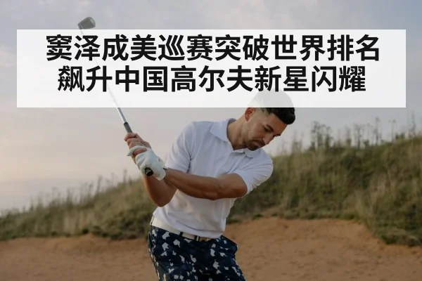 窦泽成美巡赛突破世界排名飙升中国高尔夫新星闪耀