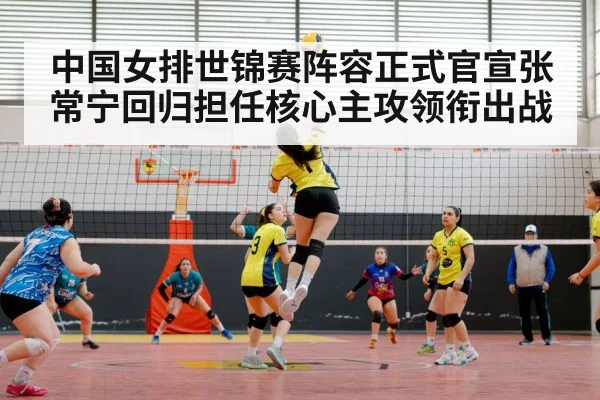 中国女排世锦赛阵容正式官宣张常宁回归担任核心主攻领衔出战