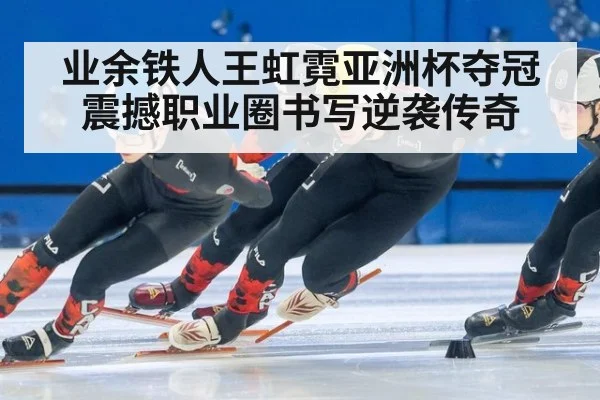 业余铁人王虹霓亚洲杯夺冠 震撼职业圈书写逆袭传奇