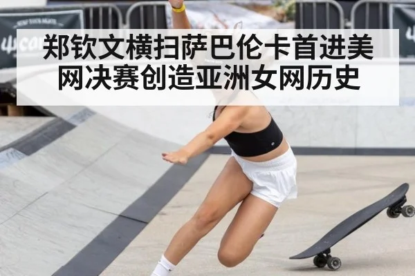 郑钦文横扫萨巴伦卡首进美网决赛创造亚洲女网历史