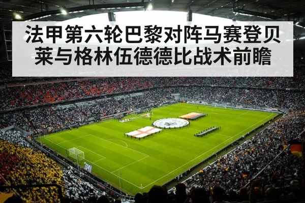 法甲第六轮巴黎对阵马赛登贝莱与格林伍德德比战术前瞻