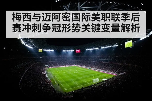 梅西与迈阿密国际美职联季后赛冲刺争冠形势关键变量解析